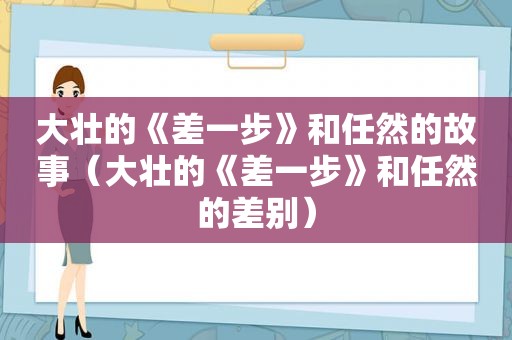 大壮的《差一步》和任然的故事（大壮的《差一步》和任然的差别）