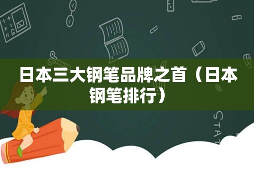 日本三大钢笔品牌之首（日本钢笔排行）