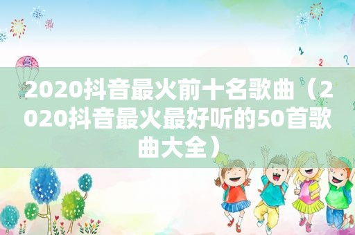 2020抖音最火前十名歌曲（2020抖音最火最好听的50首歌曲大全）