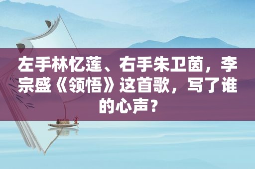 左手林忆莲、右手朱卫茵，李宗盛《领悟》这首歌，写了谁的心声？