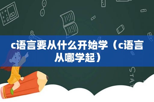 c语言要从什么开始学（c语言从哪学起）