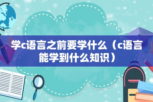 学c语言之前要学什么（c语言能学到什么知识）