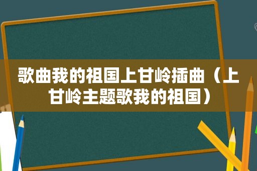 歌曲我的祖国上甘岭插曲（上甘岭主题歌我的祖国）