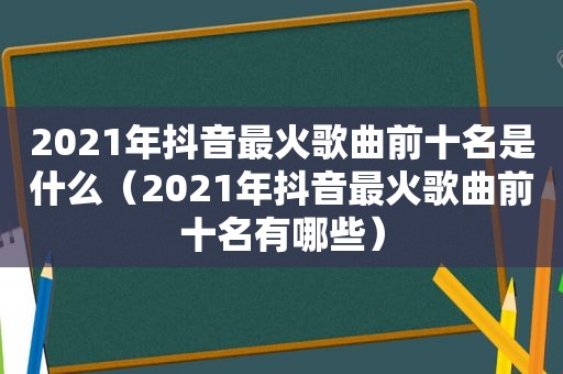 2021年抖音最火歌曲前十名是什么（2021年抖音最火歌曲前十名有哪些）