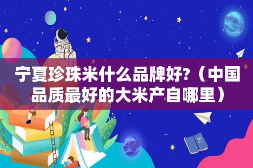 宁夏珍珠米什么品牌好?（中国品质最好的大米产自哪里）