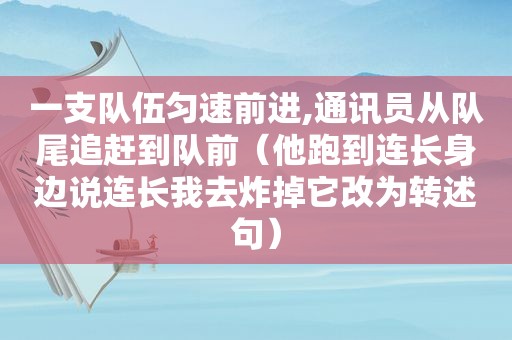 一支队伍匀速前进,通讯员从队尾追赶到队前（他跑到连长身边说连长我去炸掉它改为转述句）