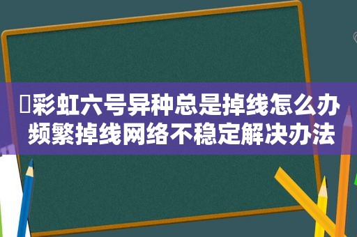 ​彩虹六号异种总是掉线怎么办 频繁掉线网络不稳定解决办法