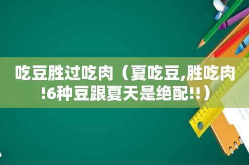 吃豆胜过吃肉（夏吃豆,胜吃肉!6种豆跟夏天是绝配!!）