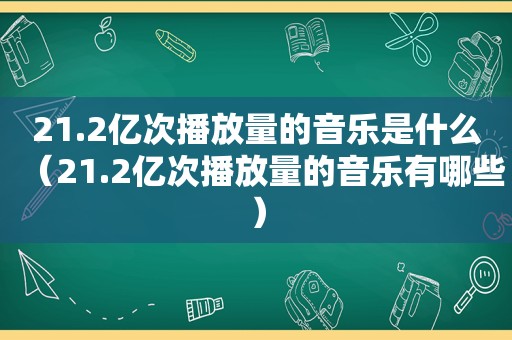 21.2亿次播放量的音乐是什么（21.2亿次播放量的音乐有哪些）