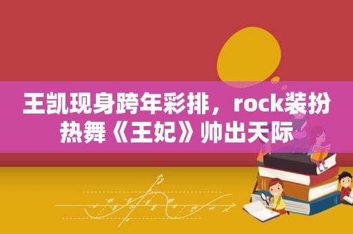 王凯现身跨年彩排，rock装扮热舞《王妃》帅出天际