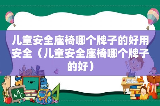 儿童安全座椅哪个牌子的好用安全（儿童安全座椅哪个牌子的好）