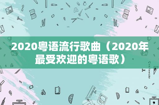 2020粤语流行歌曲（2020年最受欢迎的粤语歌）