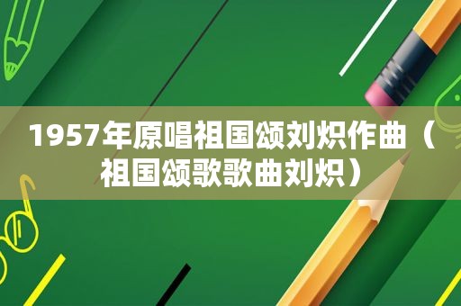 1957年原唱祖国颂刘炽作曲（祖国颂歌歌曲刘炽）