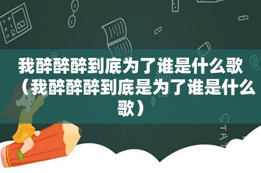 我醉醉醉到底为了谁是什么歌（我醉醉醉到底是为了谁是什么歌）