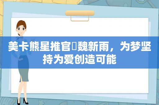 美卡熊星推官️魏新雨，为梦坚持为爱创造可能