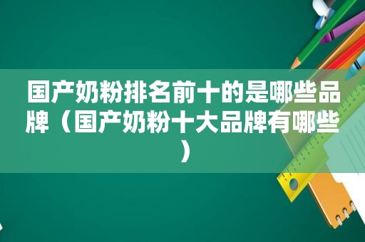 国产奶粉排名前十的是哪些品牌（国产奶粉十大品牌有哪些）