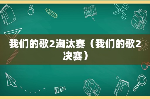 我们的歌2淘汰赛（我们的歌2决赛）