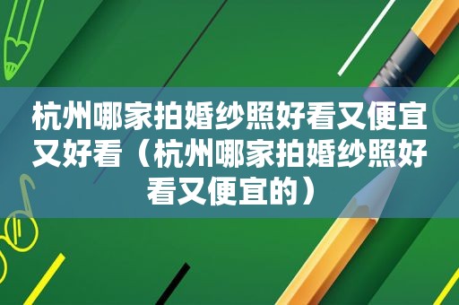 杭州哪家拍婚纱照好看又便宜又好看（杭州哪家拍婚纱照好看又便宜的）