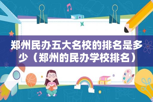 郑州民办五大名校的排名是多少（郑州的民办学校排名）