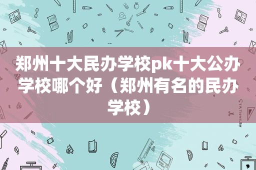 郑州十大民办学校pk十大公办学校哪个好（郑州有名的民办学校）