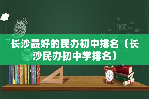 长沙最好的民办初中排名（长沙民办初中学排名）