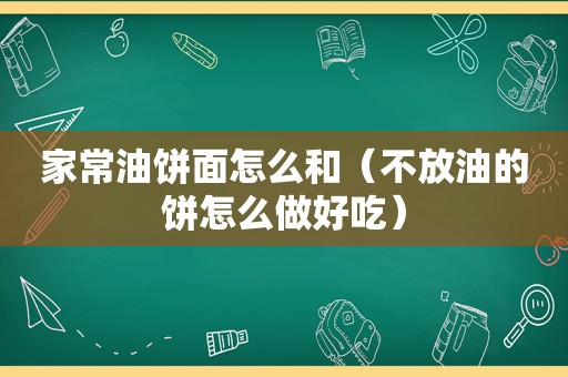 家常油饼面怎么和（不放油的饼怎么做好吃）