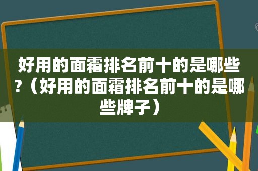 好用的面霜排名前十的是哪些?（好用的面霜排名前十的是哪些牌子）