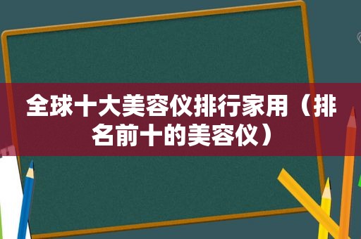 全球十大美容仪排行家用（排名前十的美容仪）