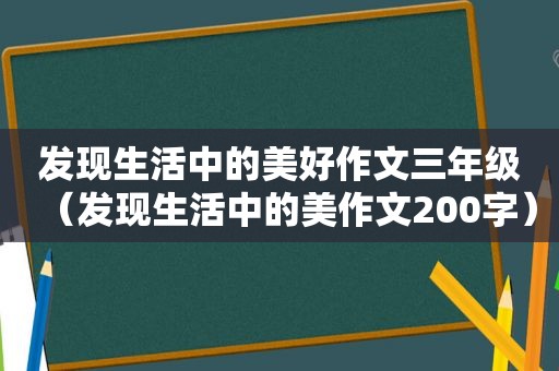 发现生活中的美好作文三年级（发现生活中的美作文200字）