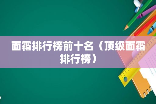 面霜排行榜前十名（顶级面霜排行榜）