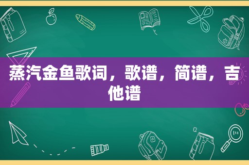 蒸汽金鱼歌词，歌谱，简谱，吉他谱