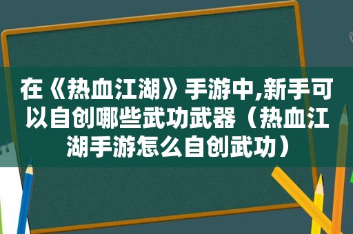 在《热血江湖》手游中,新手可以自创哪些武功武器（热血江湖手游怎么自创武功）