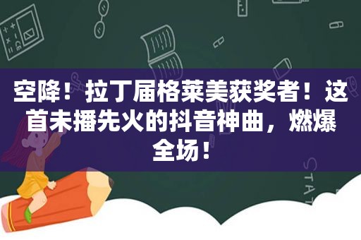 空降！拉丁届格莱美获奖者！这首未播先火的抖音神曲，燃爆全场！