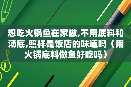 想吃火锅鱼在家做,不用底料和汤底,照样是饭店的味道吗（用火锅底料做鱼好吃吗）