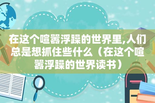 在这个喧嚣浮躁的世界里,人们总是想抓住些什么（在这个喧嚣浮躁的世界读书）