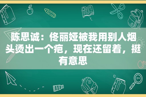 陈思诚：佟丽娅被我用别人烟头烫出一个疤，现在还留着，挺有意思