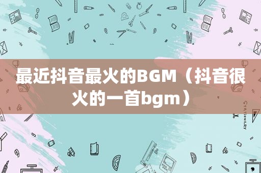 最近抖音最火的BGM（抖音很火的一首bgm）