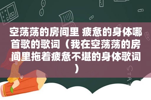 空荡荡的房间里 疲惫的身体哪首歌的歌词（我在空荡荡的房间里拖着疲惫不堪的身体歌词）