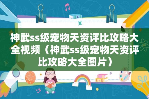 神武ss级宠物天资评比攻略大全视频（神武ss级宠物天资评比攻略大全图片）