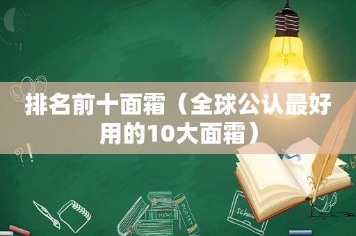 排名前十面霜（全球公认最好用的10大面霜）