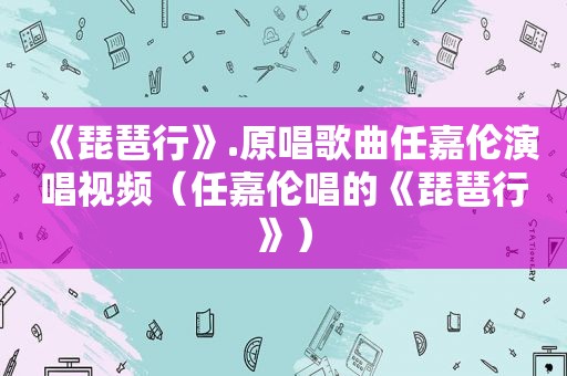 《琵琶行》.原唱歌曲任嘉伦演唱视频（任嘉伦唱的《琵琶行》）