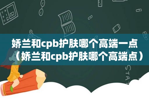 娇兰和cpb护肤哪个高端一点（娇兰和cpb护肤哪个高端点）