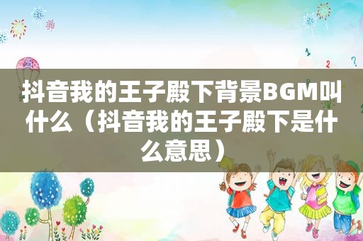 抖音我的王子殿下背景BGM叫什么（抖音我的王子殿下是什么意思）