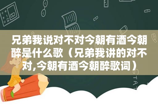 兄弟我说对不对今朝有酒今朝醉是什么歌（兄弟我讲的对不对,今朝有酒今朝醉歌词）