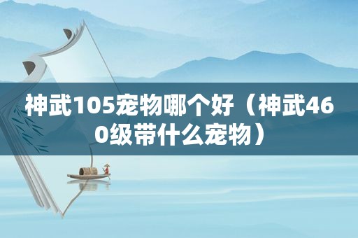 神武105宠物哪个好（神武460级带什么宠物）