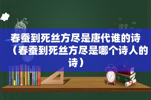 春蚕到死丝方尽是唐代谁的诗（春蚕到死丝方尽是哪个诗人的诗）