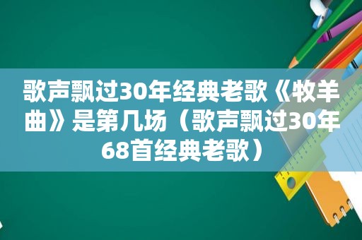 歌声飘过30年经典老歌《牧羊曲》是第几场（歌声飘过30年68首经典老歌）