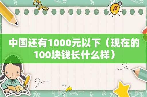 中国还有1000元以下（现在的100块钱长什么样）