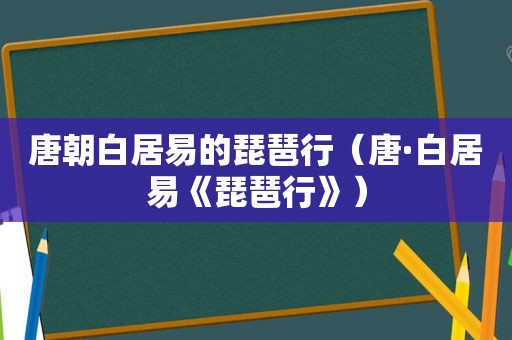 唐朝白居易的琵琶行（唐·白居易《琵琶行》）