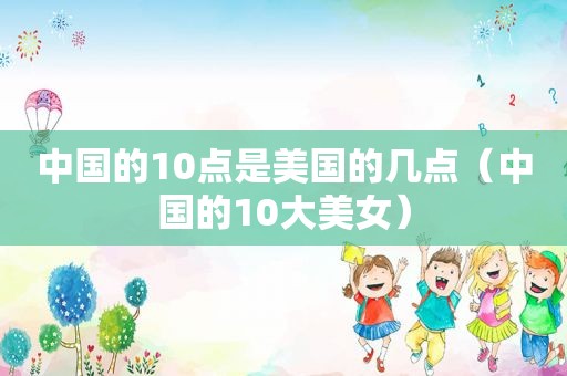 中国的10点是美国的几点（中国的10大美女）